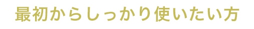 最初からしっかり使いたい方